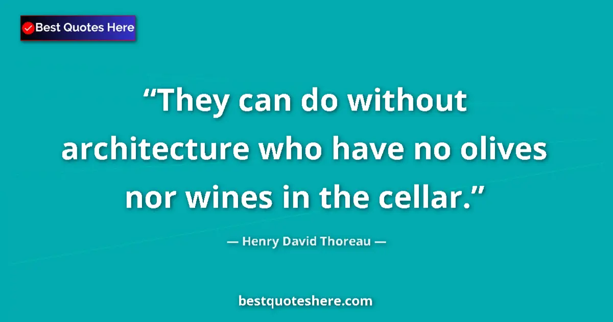 Quote by Henry David Thoreau: They can do without architecture who have no olives nor wines in the cellar....
