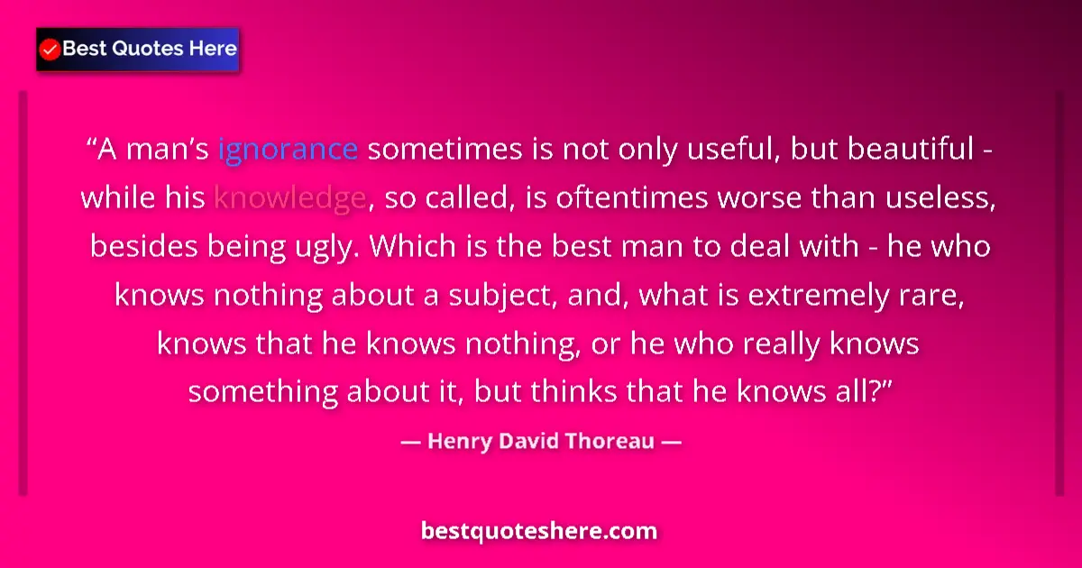 Image for the quote by Henry David Thoreau: A man’s ignorance sometimes is not only useful, but beautiful - while his knowledge, so called, is o...