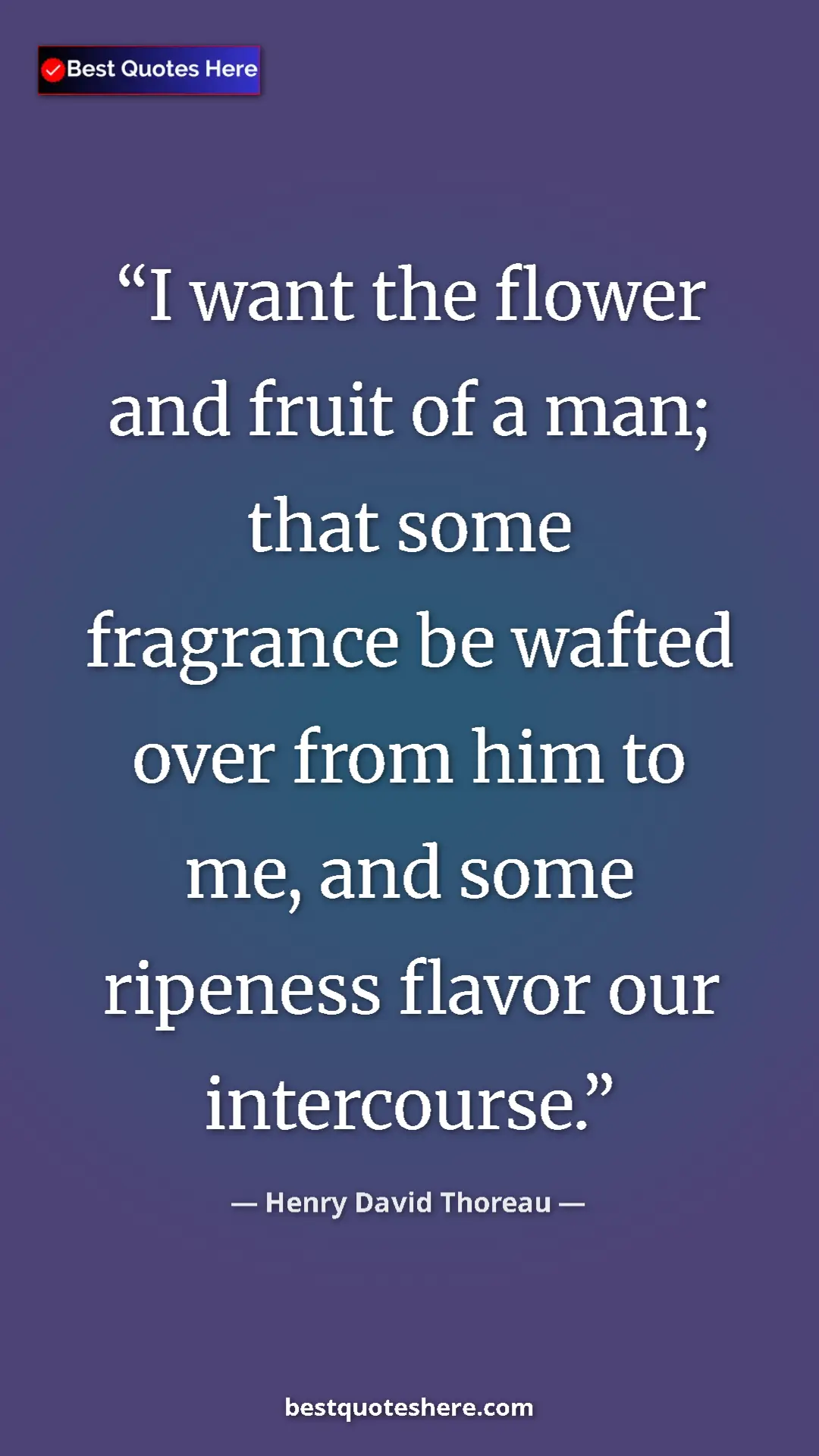 Henry David Thoreau Quote Card: "I want the flower and fruit of a man; that some fragrance..." Pinterest quote poster by Henry David Thoreau: "I want the flower and fruit of a man; that some fragrance..."