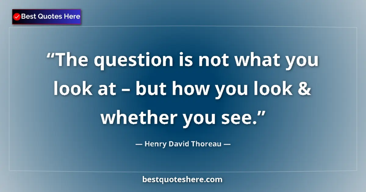 Quote by Henry David Thoreau: The question is not what you look at – but how you look & whether you see....