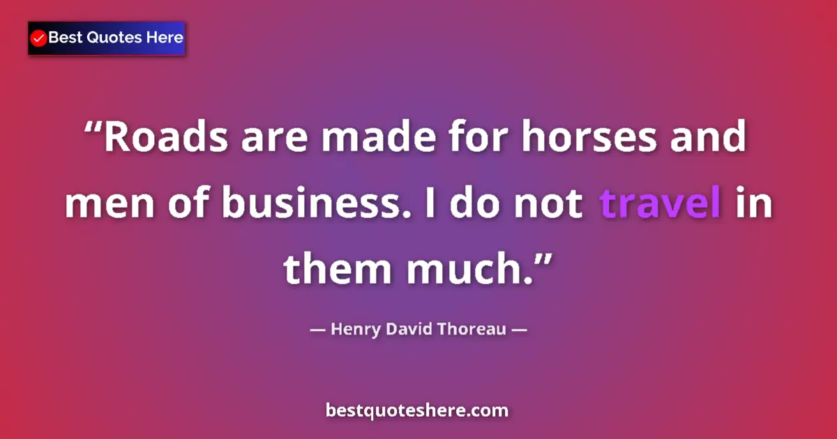 Quote by Henry David Thoreau: Roads are made for horses and men of business. I do not travel in them much....