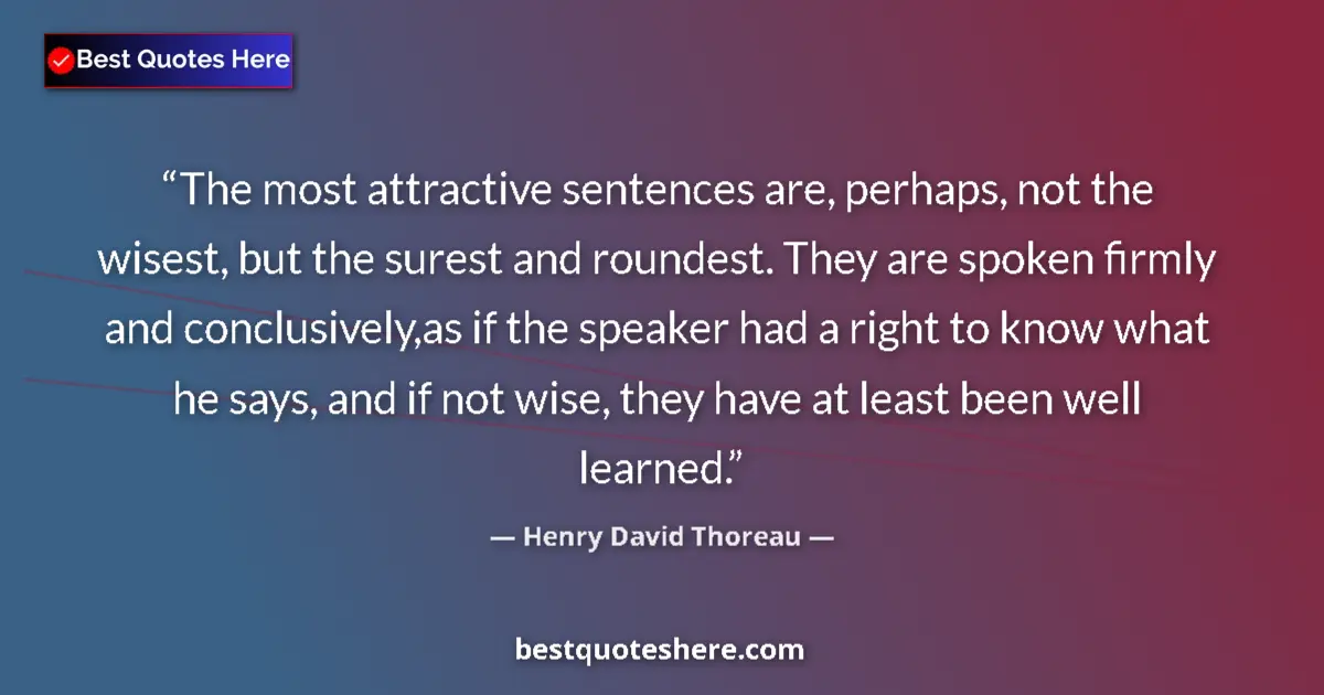 Quote by Henry David Thoreau: The most attractive sentences are, perhaps, not the wisest, but the surest and roundest. They are sp...