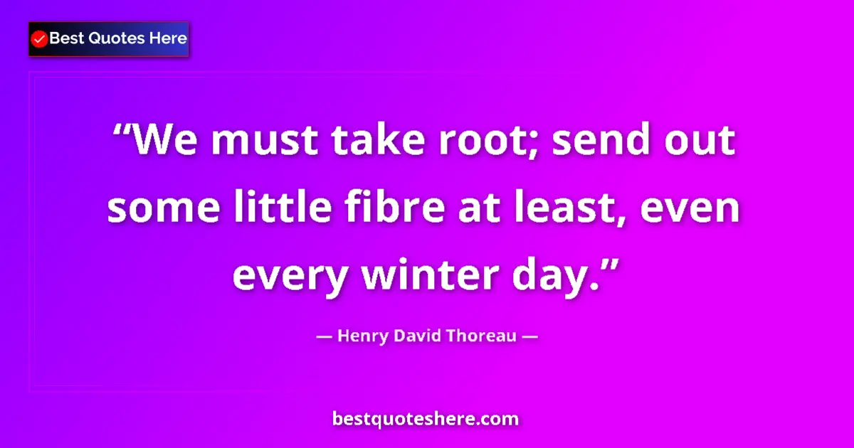 Quote by Henry David Thoreau: We must take root; send out some little fibre at least, even every winter day....