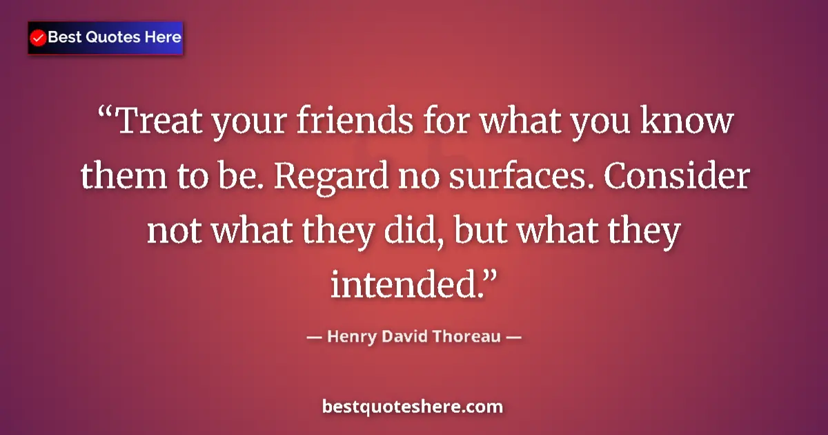 Image for the quote by Henry David Thoreau: Treat your friends for what you know them to be. Regard no surfaces. Consider not what they did, but...