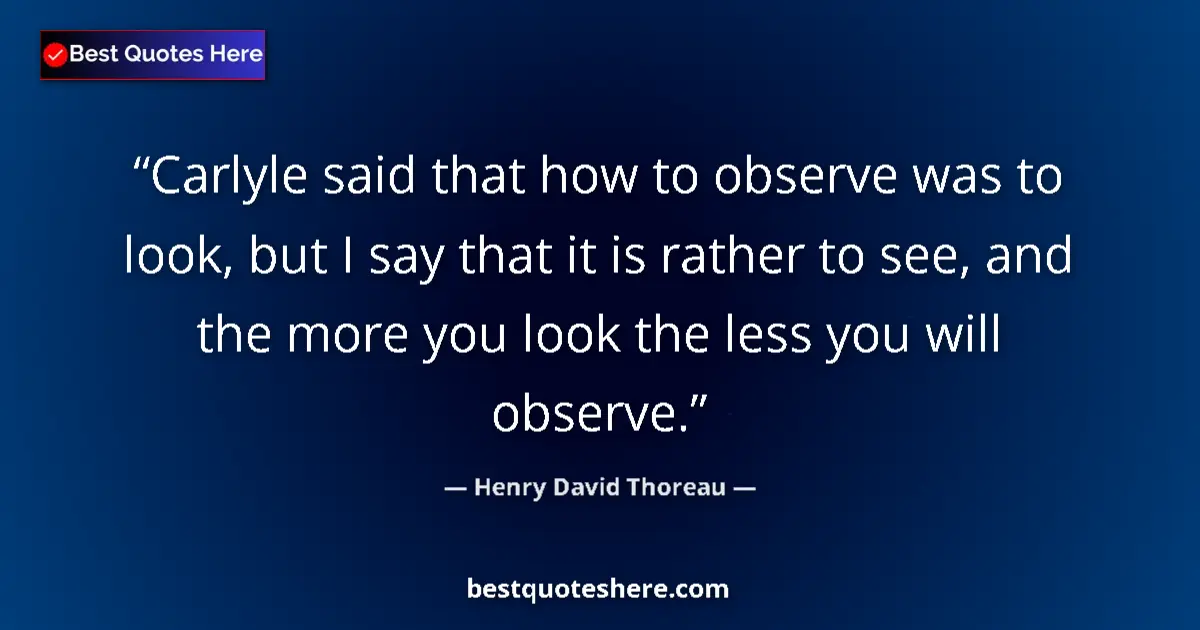 Henry David Thoreau Quote: "Carlyle said that how to observe was to look, but I say..." Henry David Thoreau quote: "Carlyle said that how to observe was to look, but I say..."