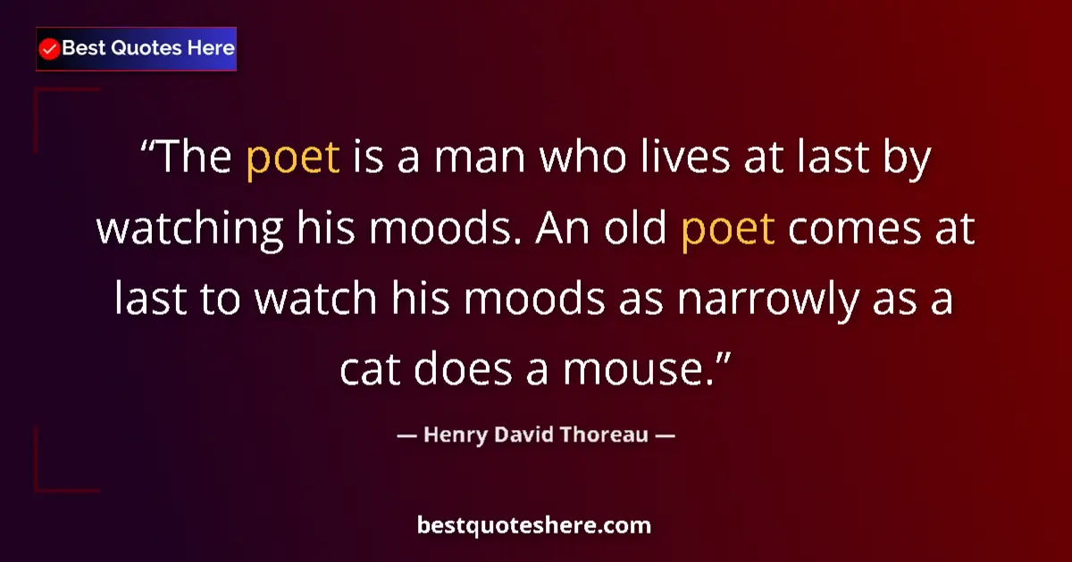 Image for the quote by Henry David Thoreau: The poet is a man who lives at last by watching his moods. An old poet comes at last to watch his mo...