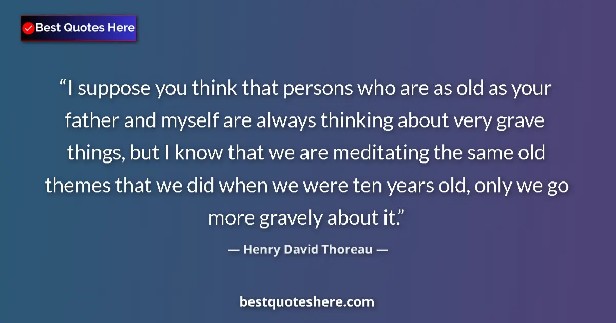 Quote by Henry David Thoreau: I suppose you think that persons who are as old as your father and myself are always thinking about ...