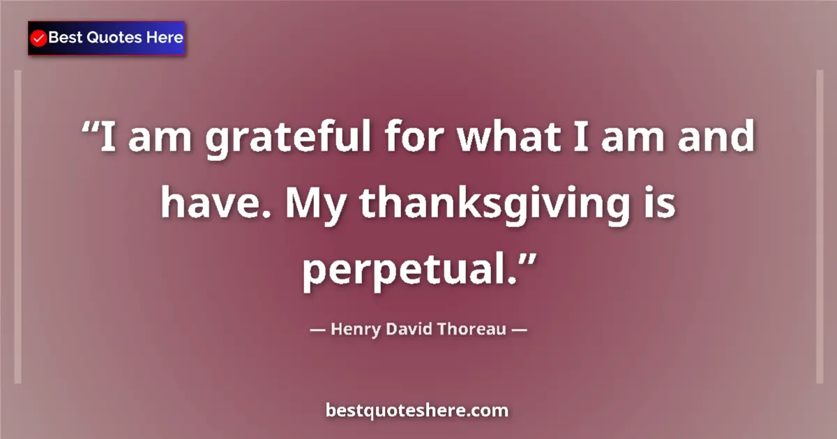 Henry David Thoreau Quote: "I am grateful for what I am and have. My thanksgiving is..." Henry David Thoreau quote: "I am grateful for what I am and have. My thanksgiving is..."