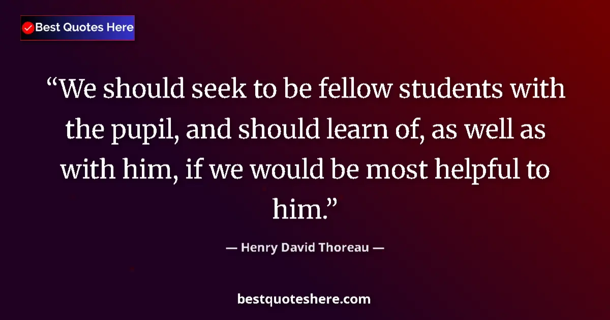 Image for the quote by Henry David Thoreau: We should seek to be fellow students with the pupil, and should learn of, as well as with him, if we...