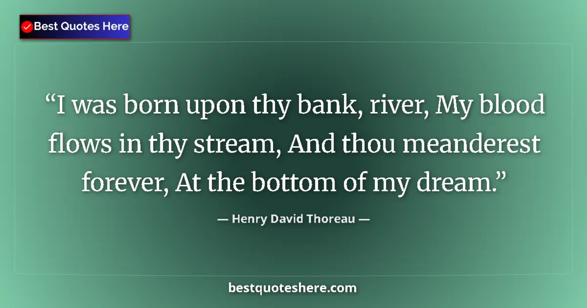 Quote by Henry David Thoreau: I was born upon thy bank, river, My blood flows in thy stream, And thou meanderest forever, At the b...