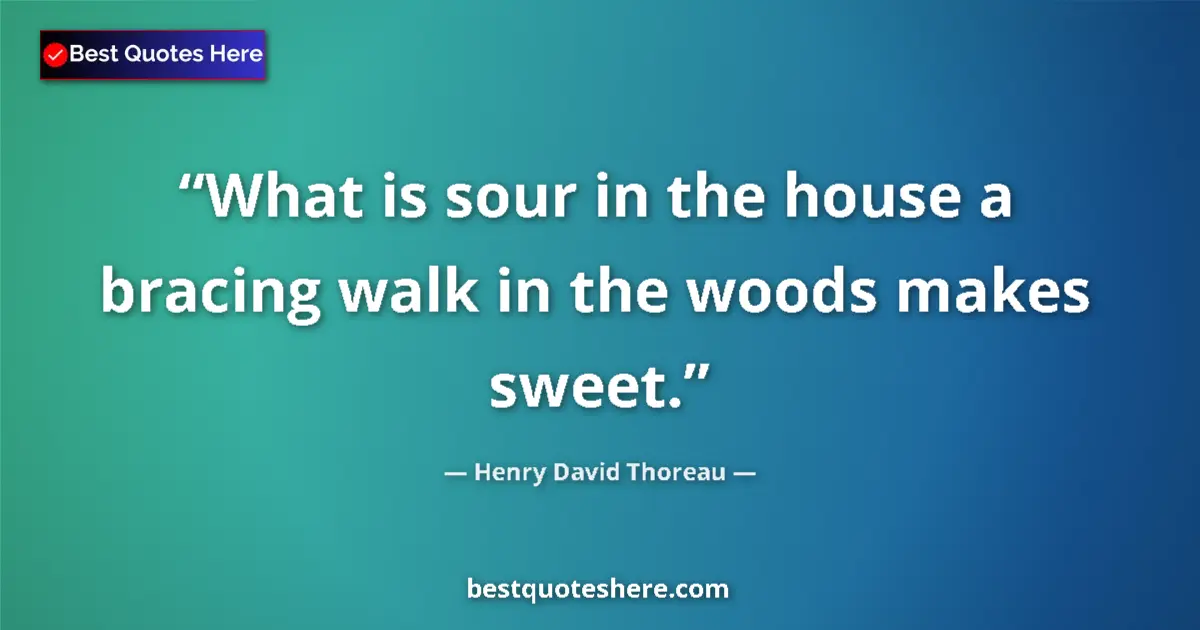 Quote by Henry David Thoreau: What is sour in the house a bracing walk in the woods makes sweet....
