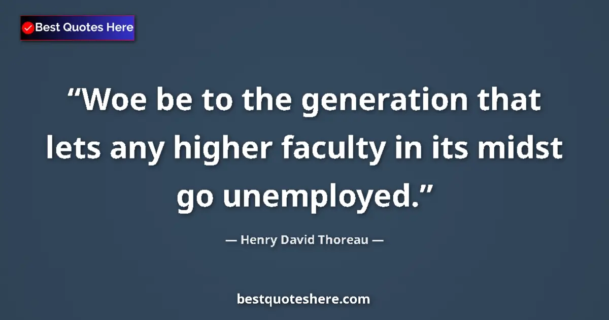 Quote by Henry David Thoreau: Woe be to the generation that lets any higher faculty in its midst go unemployed....