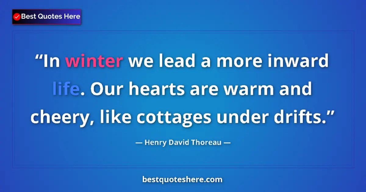 Quote by Henry David Thoreau: In winter we lead a more inward life. Our hearts are warm and cheery, like cottages under drifts....