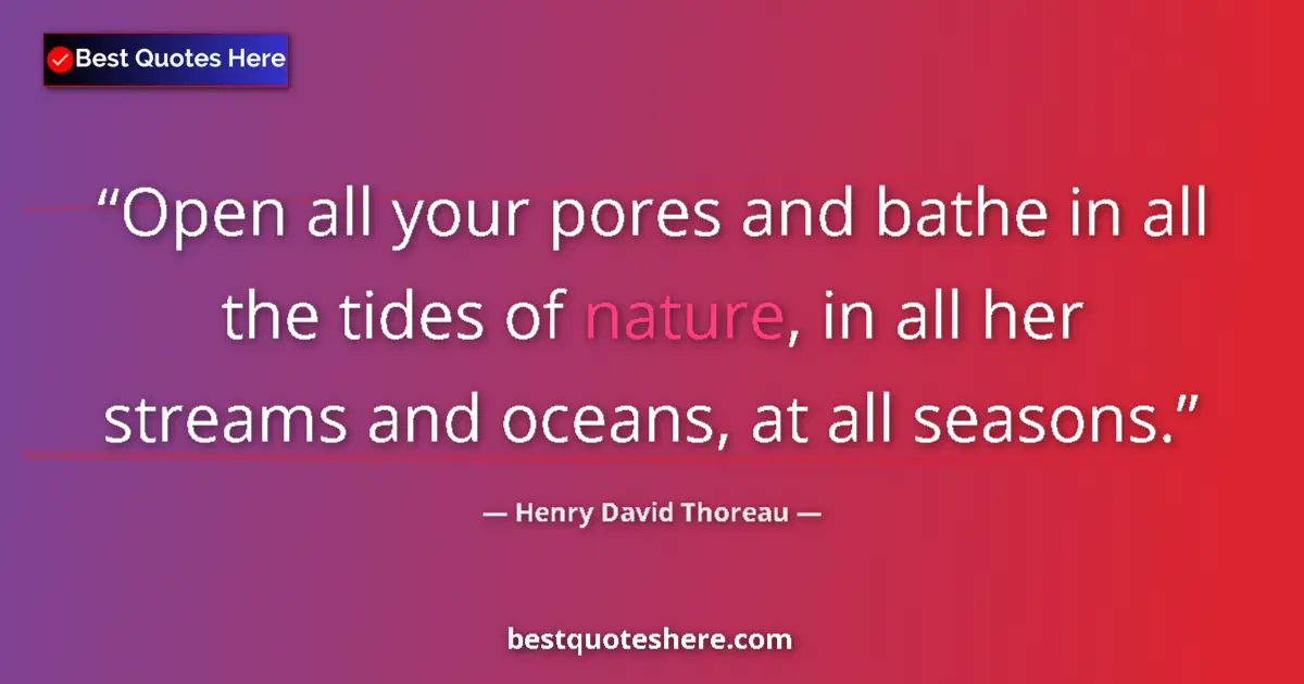 Quote by Henry David Thoreau: Open all your pores and bathe in all the tides of nature, in all her streams and oceans, at all seas...
