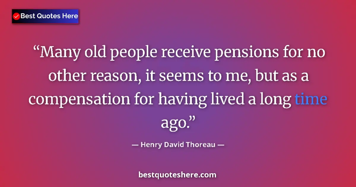 Quote by Henry David Thoreau: Many old people receive pensions for no other reason, it seems to me, but as a compensation for havi...
