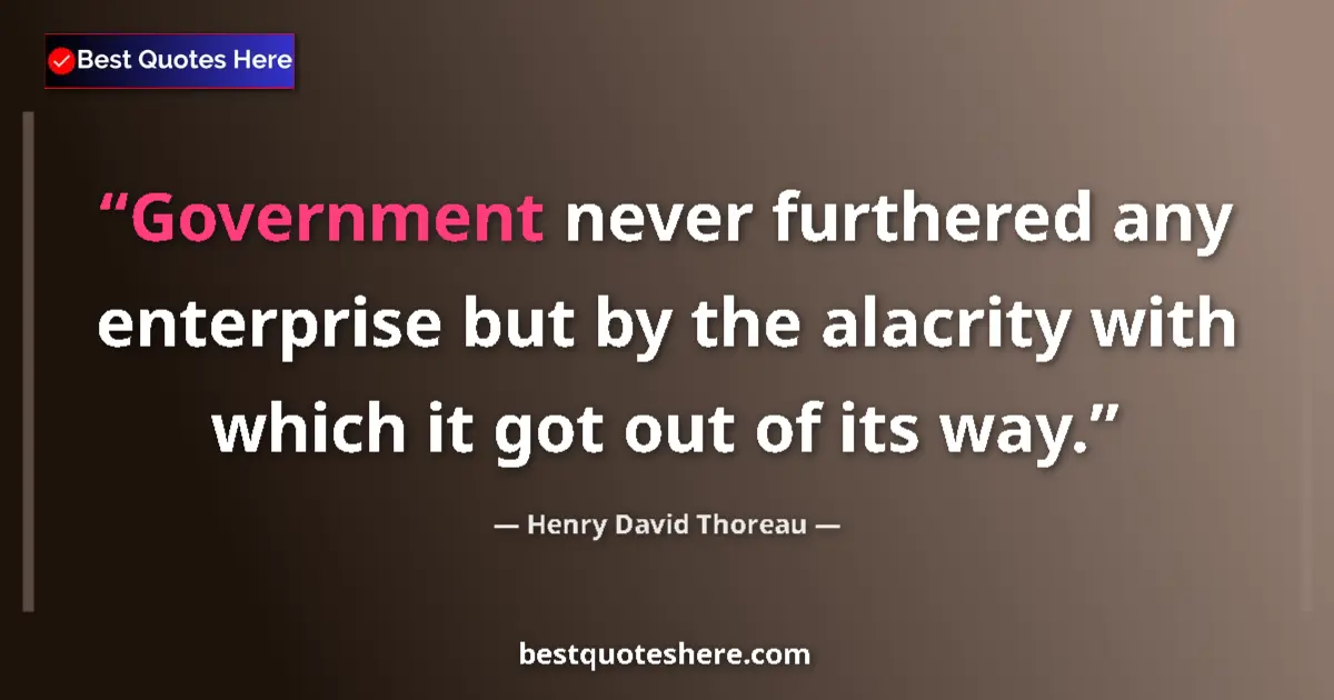 Quote by Henry David Thoreau: Government never furthered any enterprise but by the alacrity with which it got out of its way....