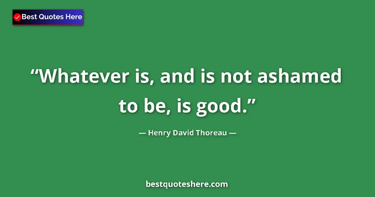 Henry David Thoreau quote: "Whatever is, and is not ashamed to be, is good."