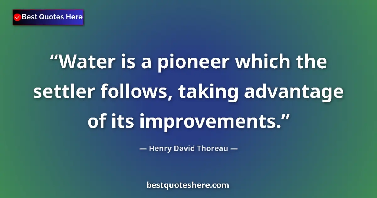 Quote by Henry David Thoreau: Water is a pioneer which the settler follows, taking advantage of its improvements....