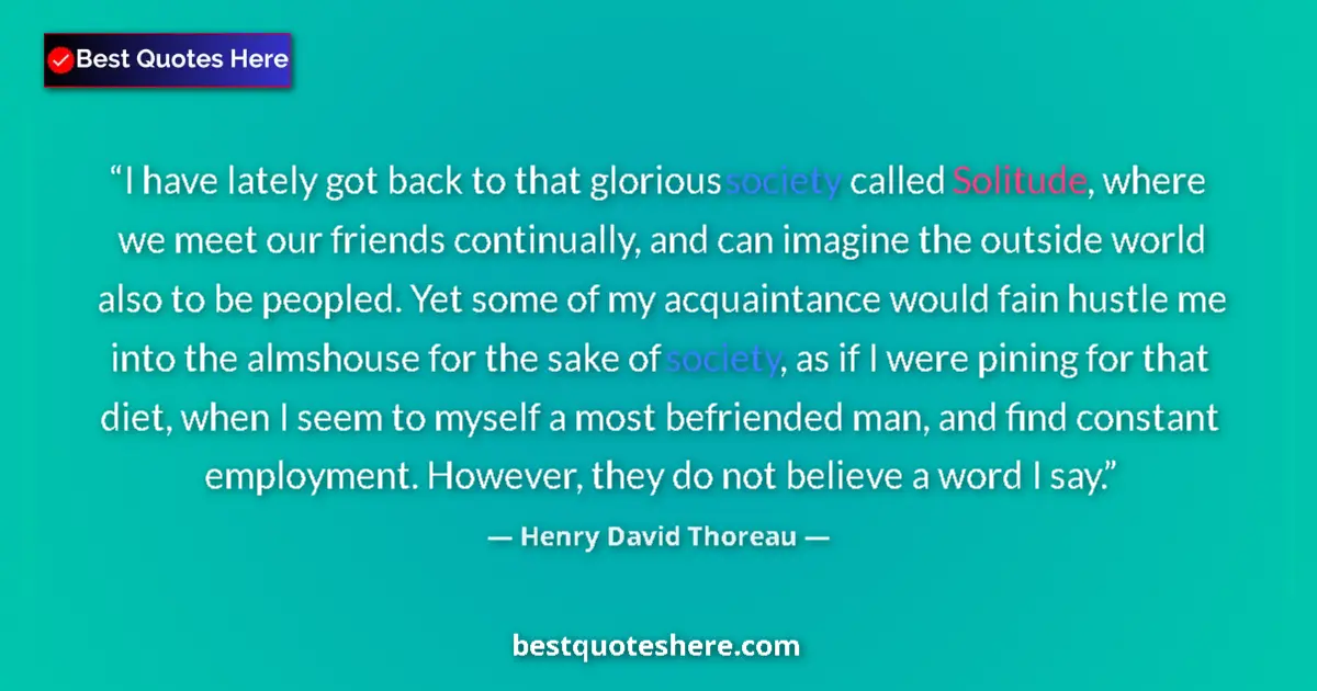 Quote by Henry David Thoreau: I have lately got back to that glorious society called Solitude, where we meet our friends continual...