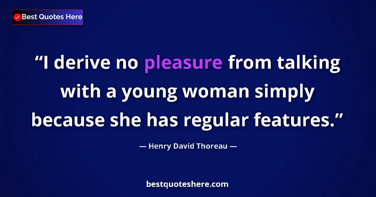 Quote by Henry David Thoreau: I derive no pleasure from talking with a young woman simply because she has regular features....