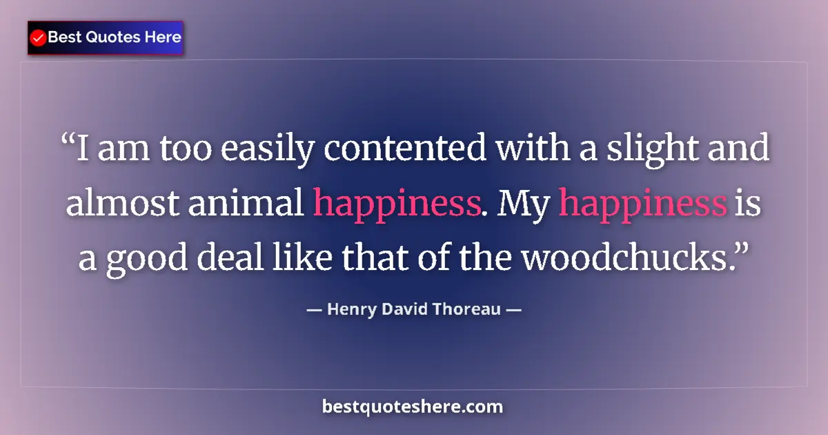 Quote by Henry David Thoreau: I am too easily contented with a slight and almost animal happiness. My happiness is a good deal lik...