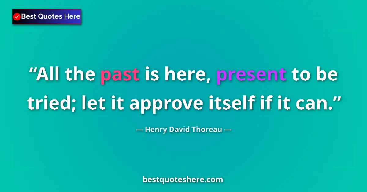 Quote by Henry David Thoreau: All the past is here, present to be tried; let it approve itself if it can....