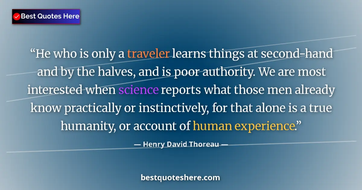 Image for the quote by Henry David Thoreau: He who is only a traveler learns things at second-hand and by the halves, and is poor authority. We ...