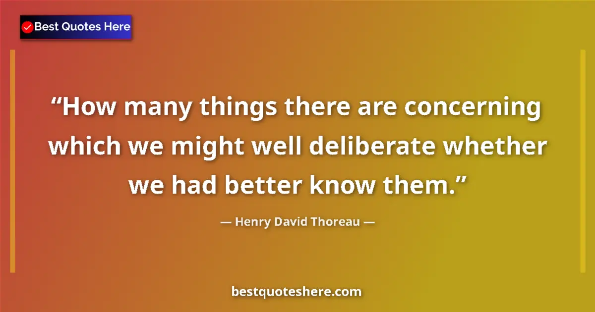 Quote by Henry David Thoreau: How many things there are concerning which we might well deliberate whether we had better know them....