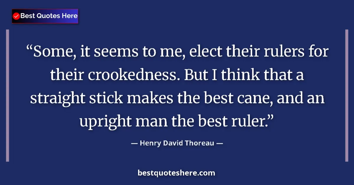 Quote by Henry David Thoreau: Some, it seems to me, elect their rulers for their crookedness. But I think that a straight stick ma...