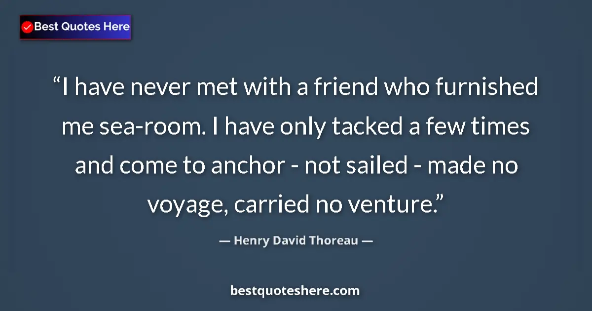 Quote by Henry David Thoreau: I have never met with a friend who furnished me sea-room. I have only tacked a few times and come to...