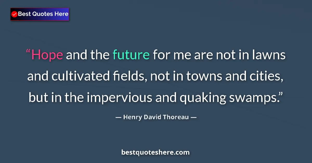 Quote by Henry David Thoreau: Hope and the future for me are not in lawns and cultivated fields, not in towns and cities, but in t...
