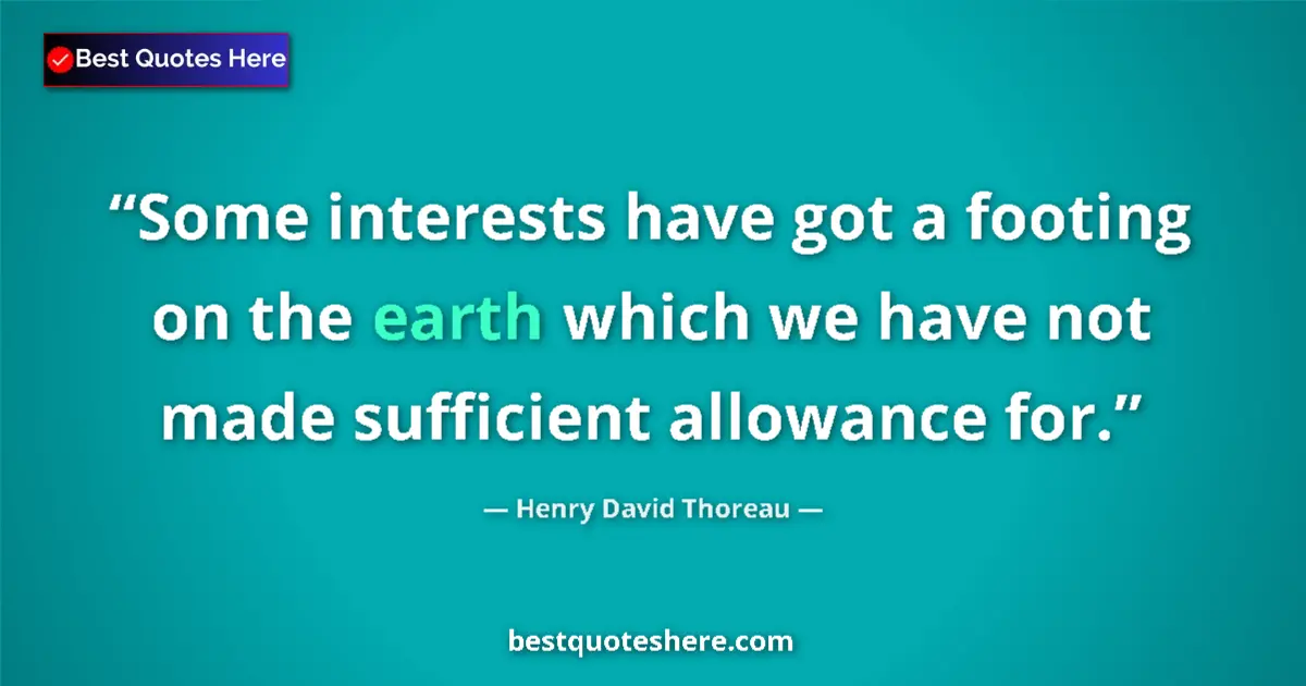 Quote by Henry David Thoreau: Some interests have got a footing on the earth which we have not made sufficient allowance for....
