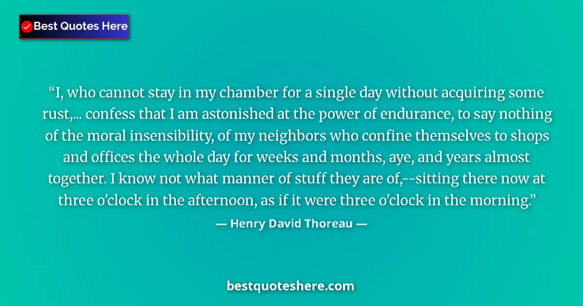 Quote by Henry David Thoreau: I, who cannot stay in my chamber for a single day without acquiring some rust,... confess that I am ...