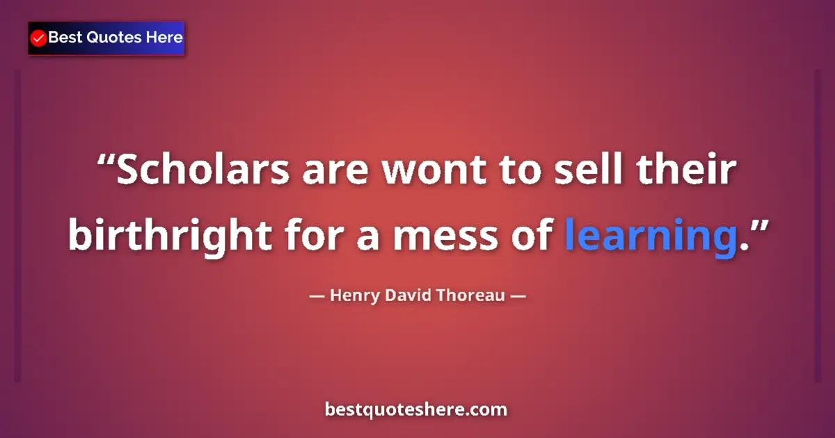 Quote by Henry David Thoreau: Scholars are wont to sell their birthright for a mess of learning....