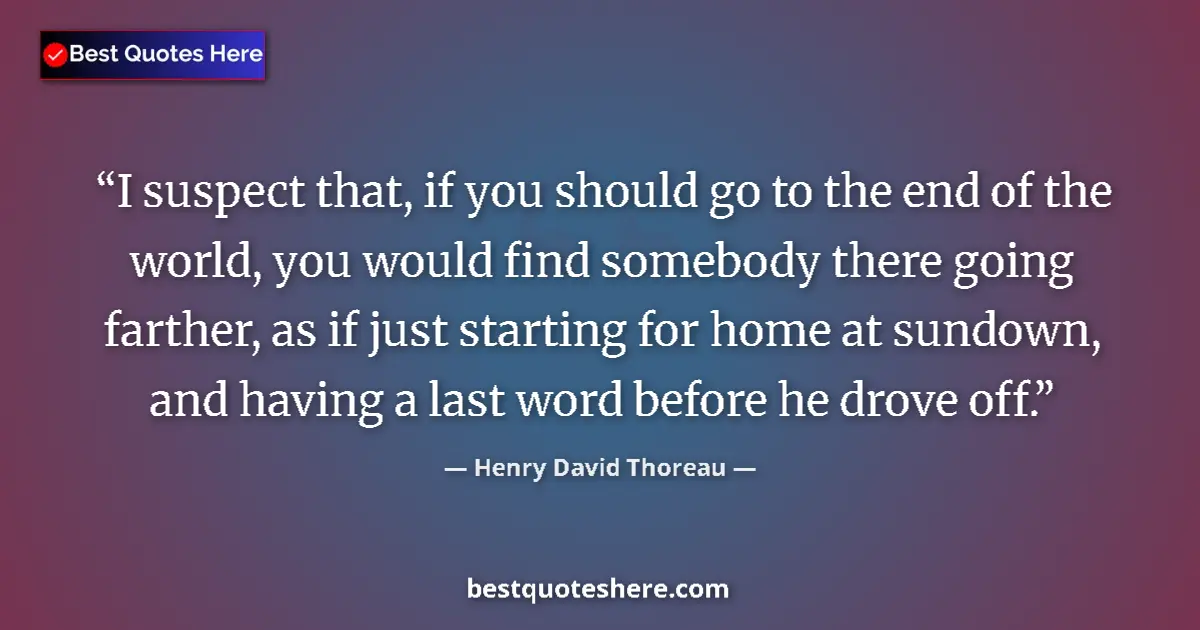 Quote by Henry David Thoreau: I suspect that, if you should go to the end of the world, you would find somebody there going farthe...
