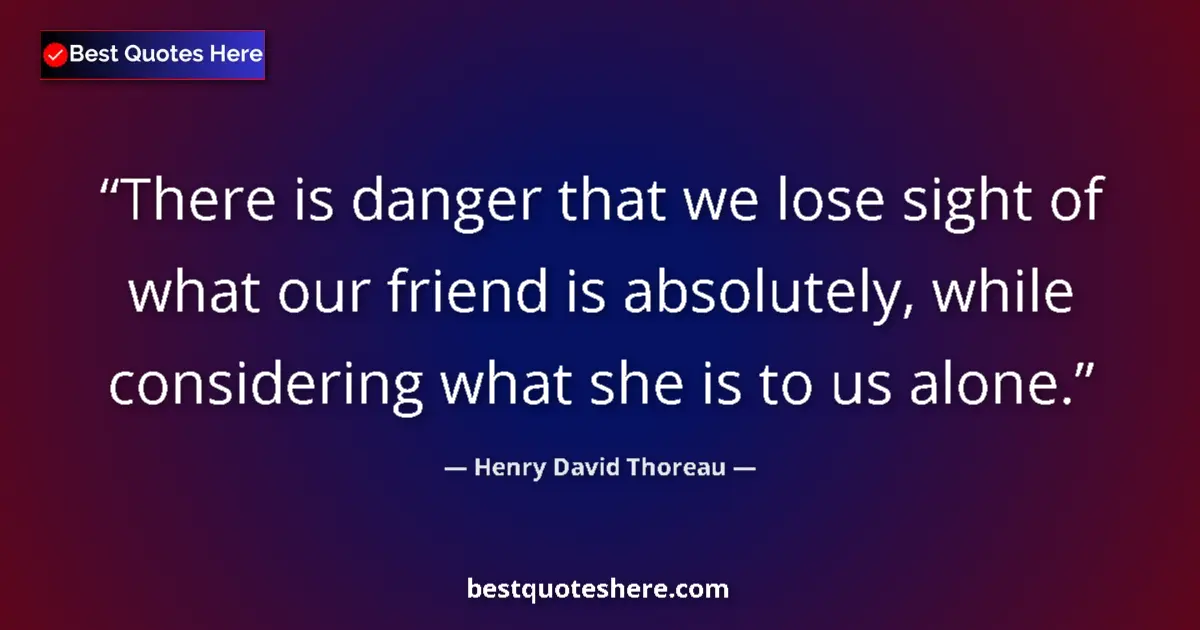 Quote by Henry David Thoreau: There is danger that we lose sight of what our friend is absolutely, while considering what she is t...