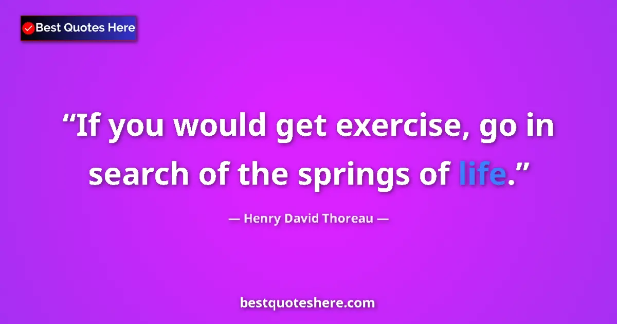 Quote by Henry David Thoreau: If you would get exercise, go in search of the springs of life....