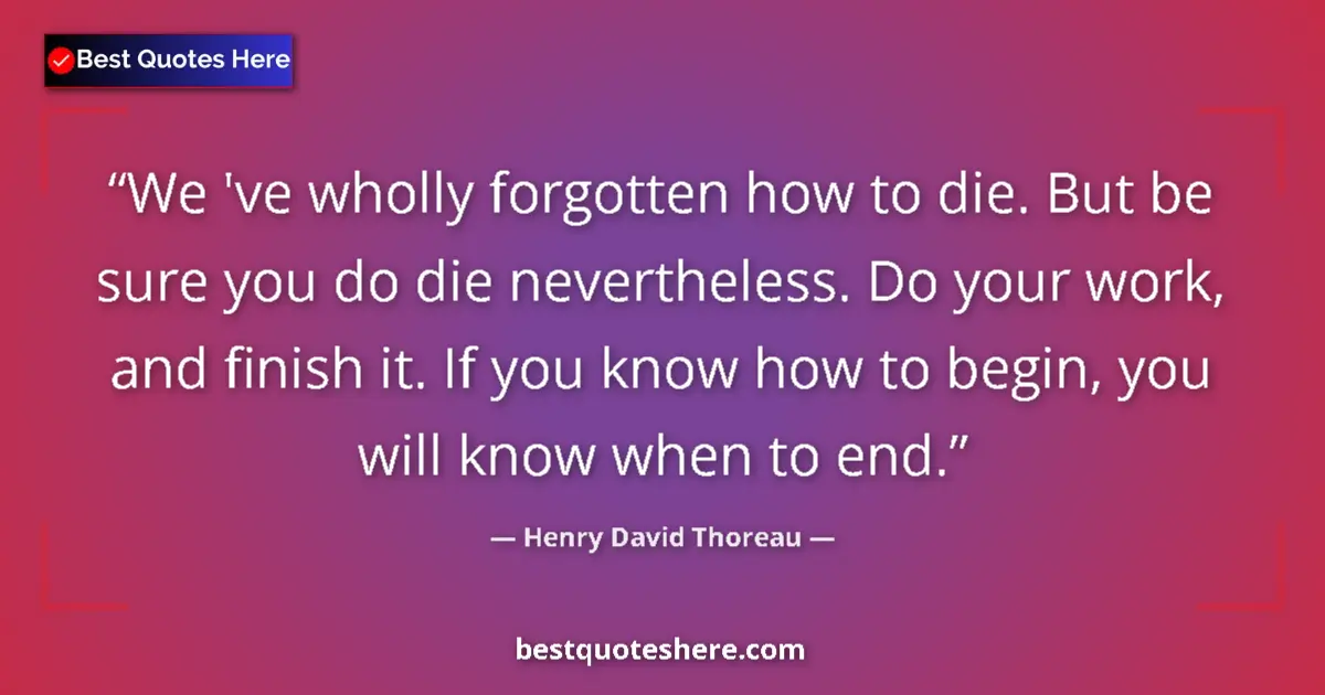 Quote by Henry David Thoreau: We 've wholly forgotten how to die. But be sure you do die nevertheless. Do your work, and finish it...