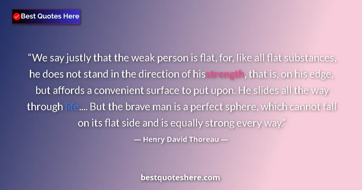 Quote by Henry David Thoreau: We say justly that the weak person is flat, for, like all flat substances, he does not stand in the ...