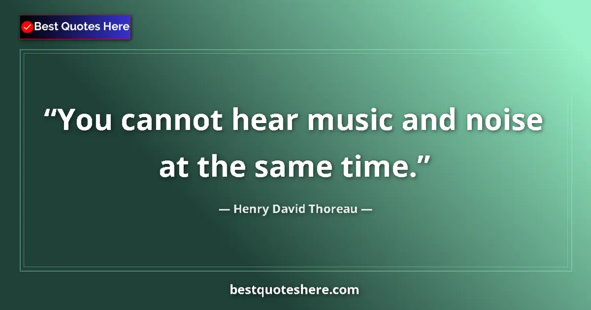 Quote by Henry David Thoreau: You cannot hear music and noise at the same time....