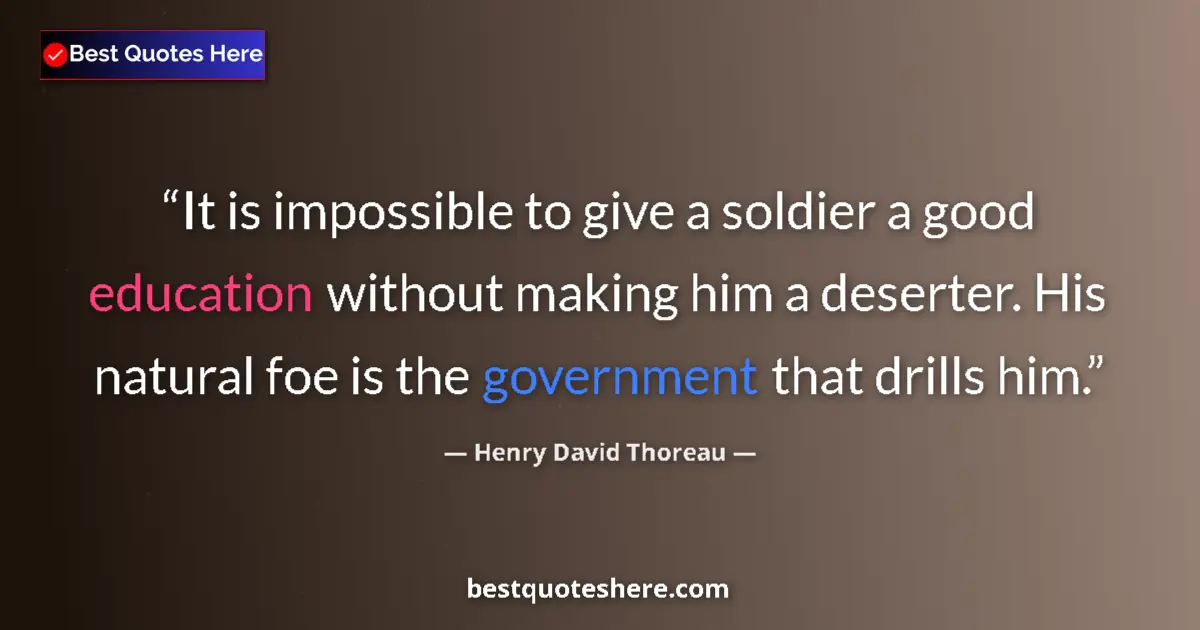 Quote by Henry David Thoreau: It is impossible to give a soldier a good education without making him a deserter. His natural foe i...