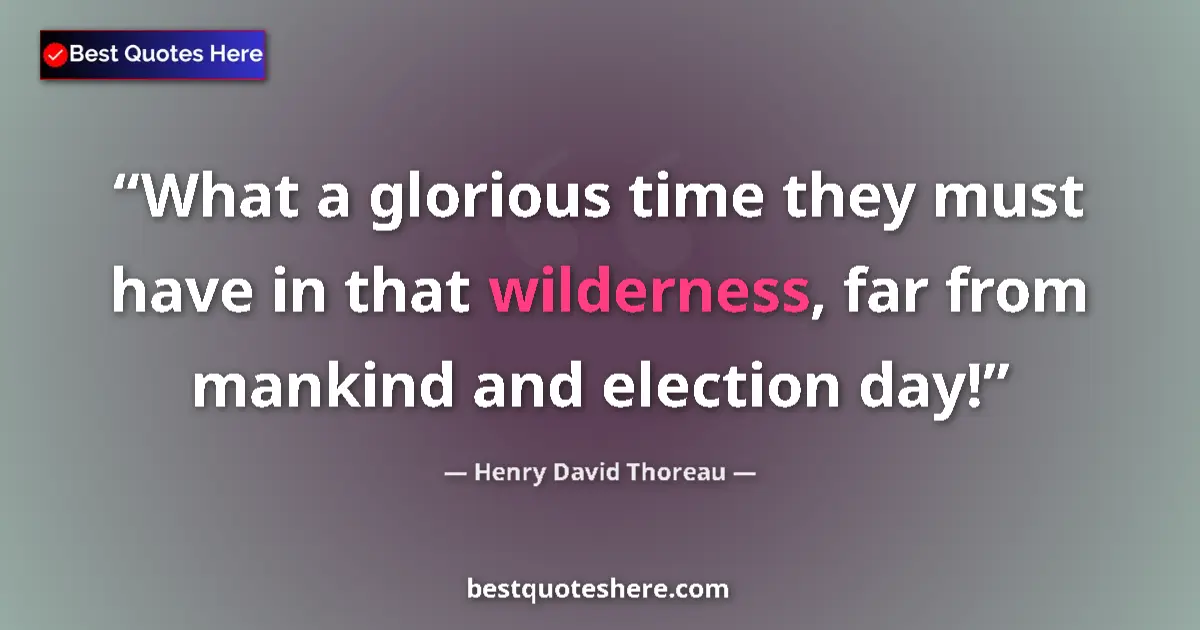 Quote by Henry David Thoreau: What a glorious time they must have in that wilderness, far from mankind and election day!...