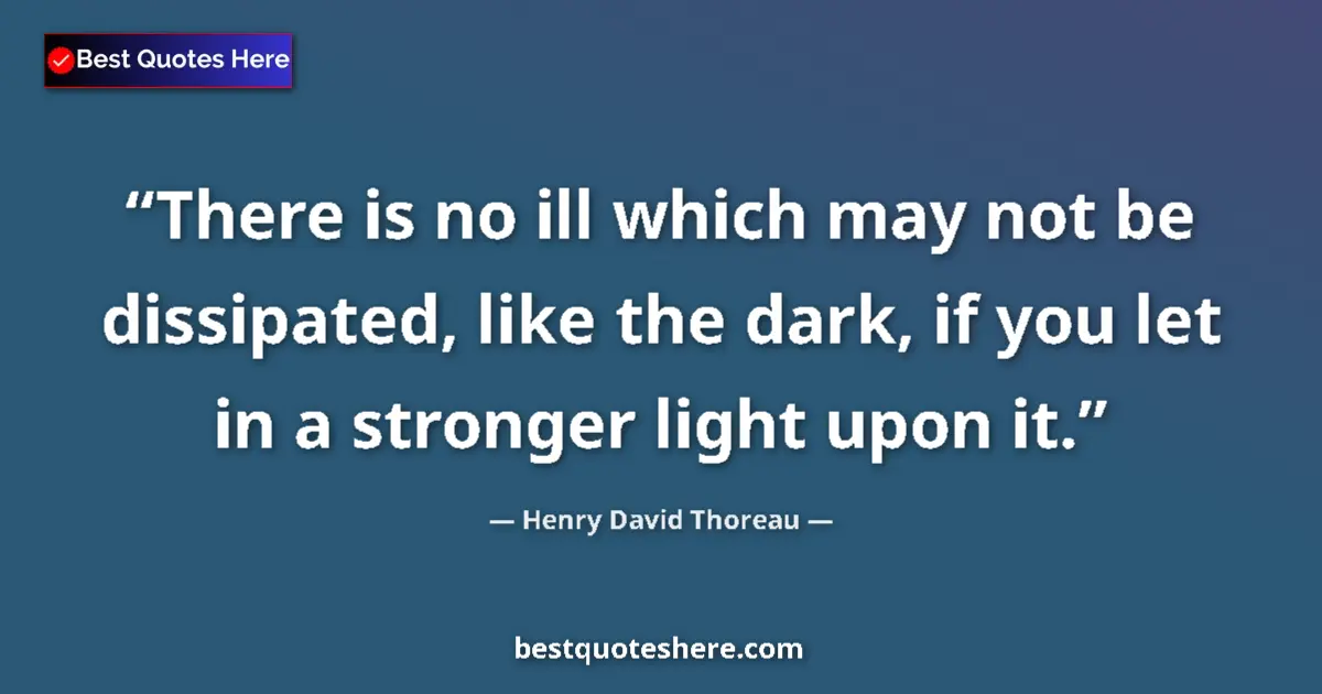Image for the quote by Henry David Thoreau: There is no ill which may not be dissipated, like the dark, if you let in a stronger light upon it....