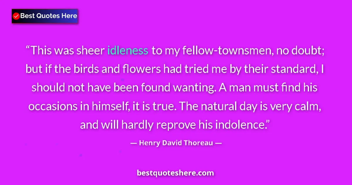 Quote by Henry David Thoreau: This was sheer idleness to my fellow-townsmen, no doubt; but if the birds and flowers had tried me b...