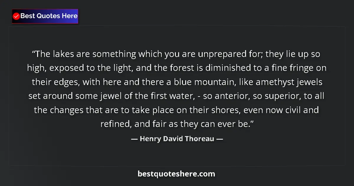 Quote by Henry David Thoreau: The lakes are something which you are unprepared for; they lie up so high, exposed to the light, and...