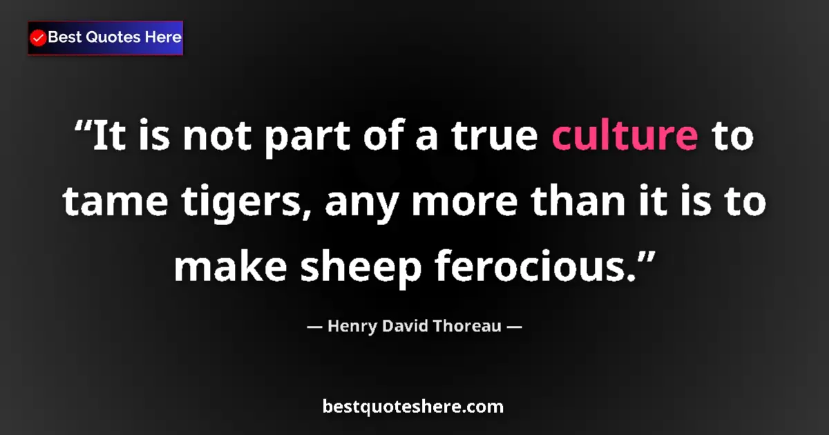 Quote by Henry David Thoreau: It is not part of a true culture to tame tigers, any more than it is to make sheep ferocious....