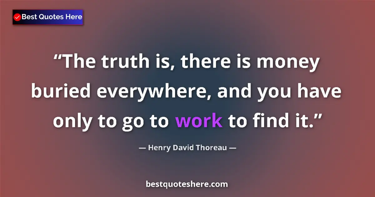 Quote by Henry David Thoreau: The truth is, there is money buried everywhere, and you have only to go to work to find it....