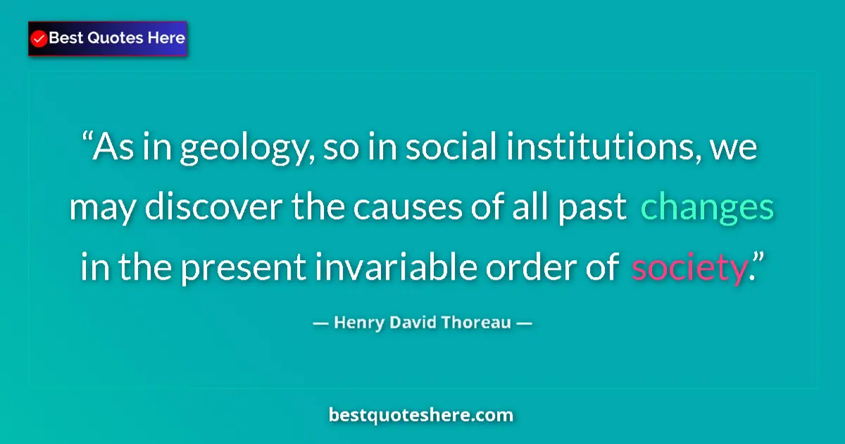 Quote by Henry David Thoreau: As in geology, so in social institutions, we may discover the causes of all past changes in the pres...