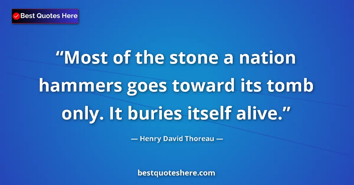 Quote by Henry David Thoreau: Most of the stone a nation hammers goes toward its tomb only. It buries itself alive....