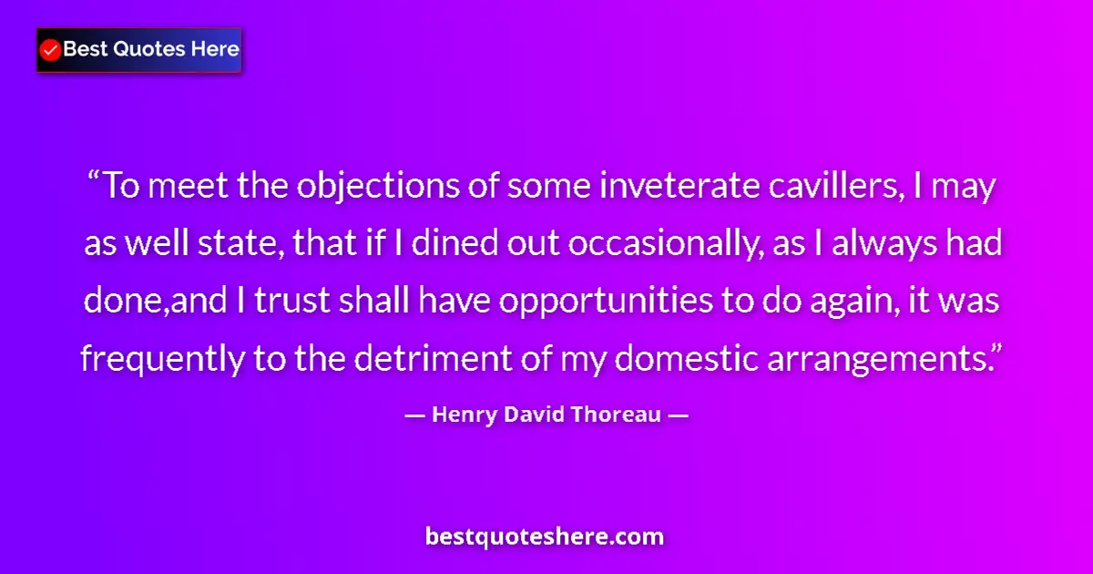 Quote by Henry David Thoreau: To meet the objections of some inveterate cavillers, I may as well state, that if I dined out occasi...